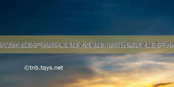 以摊余成本计量的金融资产的预计未来现金流量现值 应当按照该金融资产的原实际利率折