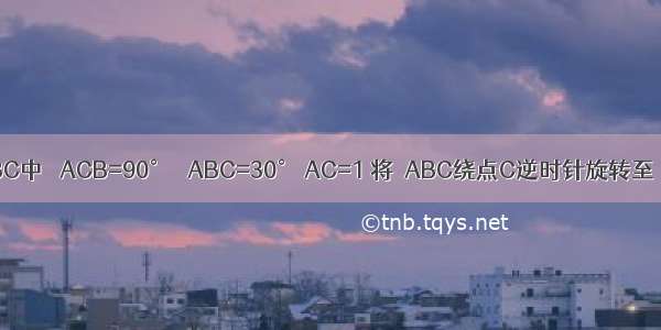 如图 Rt△ABC中 ∠ACB=90° ∠ABC=30° AC=1 将△ABC绕点C逆时针旋转至△A′B′C