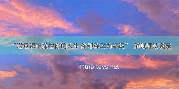 “潜意识正操控你的人生 你却称之为命运”｜催眠师访谈录