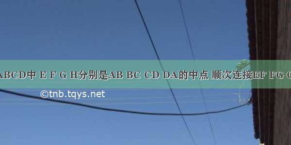 在四边形ABCD中 E F G H分别是AB BC CD DA的中点 顺次连接EF FG GH HE．（