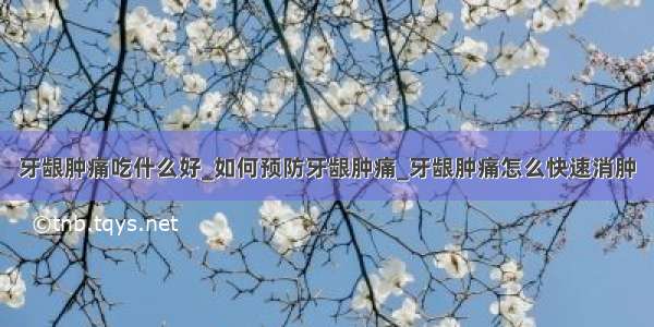 牙龈肿痛吃什么好_如何预防牙龈肿痛_牙龈肿痛怎么快速消肿