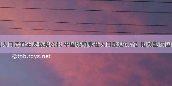 据第六次全国人口普查主要数据公报 中国城镇常住人口超过6.7亿 比欧盟27国的总人口还多