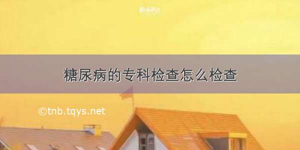 糖尿病的专科检查怎么检查