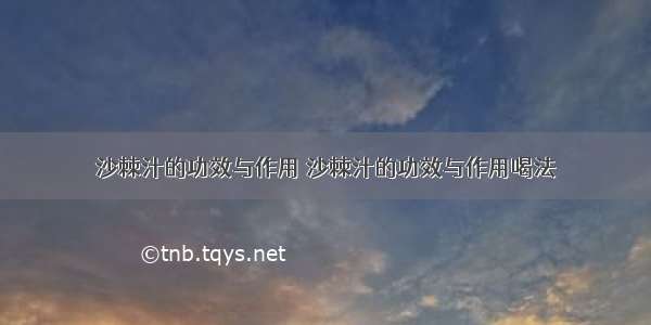 沙棘汁的功效与作用 沙棘汁的功效与作用喝法