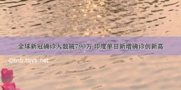 全球新冠确诊人数破790万 印度单日新增确诊创新高