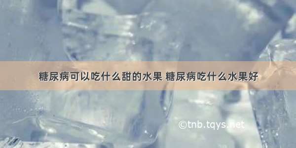 糖尿病可以吃什么甜的水果 糖尿病吃什么水果好