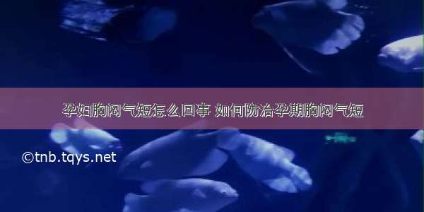 孕妇胸闷气短怎么回事 如何防治孕期胸闷气短