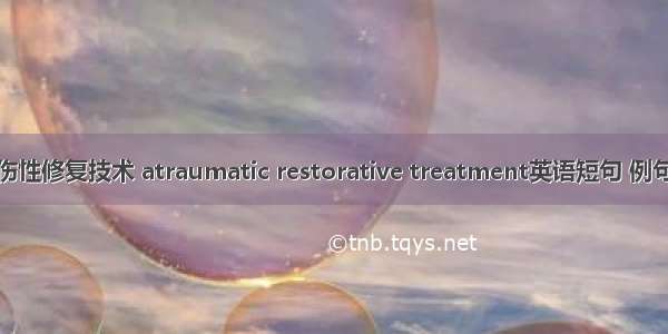 非创伤性修复技术 atraumatic restorative treatment英语短句 例句大全