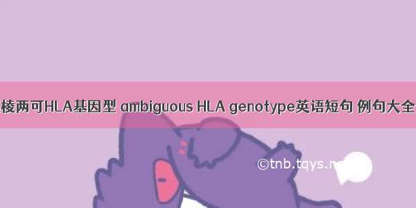 模棱两可HLA基因型 ambiguous HLA genotype英语短句 例句大全