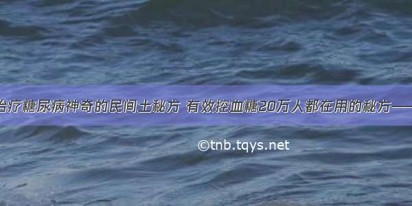 老中医：治疗糖尿病神奇的民间土秘方 有效控血糖20万人都在用的秘方——效果神速