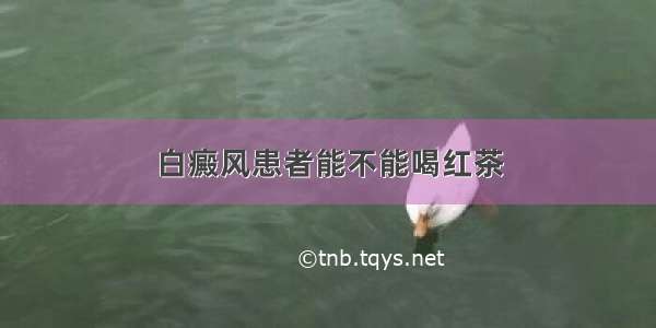 白癜风患者能不能喝红茶