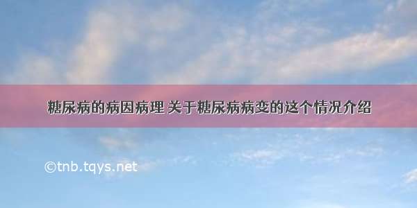 糖尿病的病因病理 关于糖尿病病变的这个情况介绍