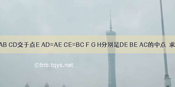 如图所示 AB CD交于点E AD=AE CE=BC F G H分别是DE BE AC的中点．求证：（1