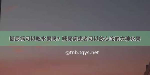 糖尿病可以吃水果吗？糖尿病患者可以放心吃的六种水果