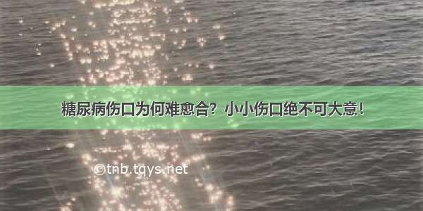 糖尿病伤口为何难愈合？小小伤口绝不可大意！