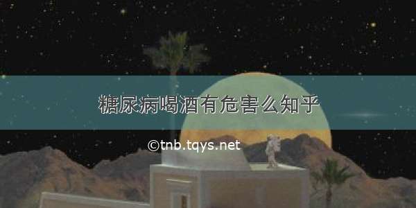 糖尿病喝酒有危害么知乎