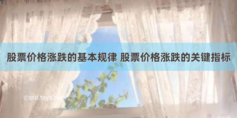 股票价格涨跌的基本规律 股票价格涨跌的关键指标