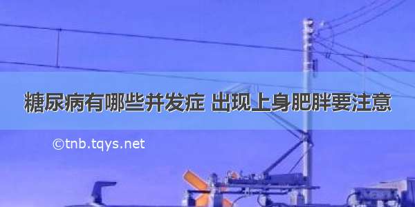 糖尿病有哪些并发症 出现上身肥胖要注意