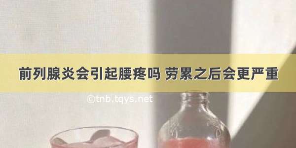 前列腺炎会引起腰疼吗 劳累之后会更严重