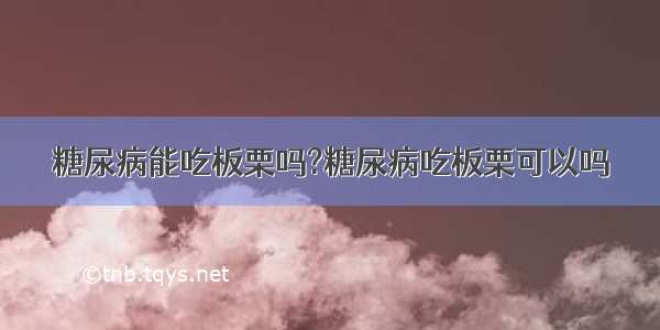 糖尿病能吃板栗吗?糖尿病吃板栗可以吗