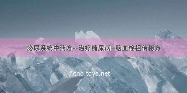 泌尿系统中药方--治疗糖尿病—脑血栓祖传秘方