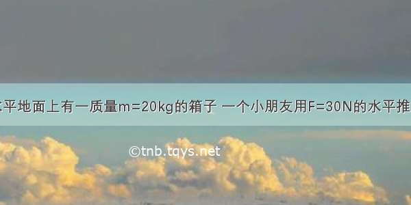 如图所示 水平地面上有一质量m=20kg的箱子 一个小朋友用F=30N的水平推力推箱子 箱