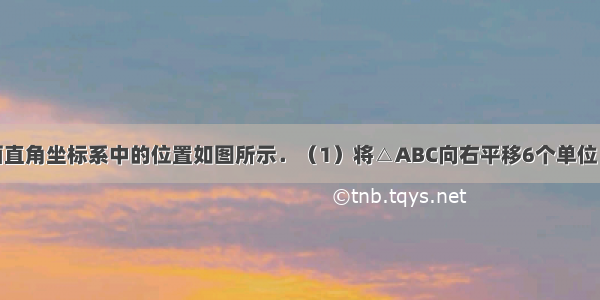 △ABC在平面直角坐标系中的位置如图所示．（1）将△ABC向右平移6个单位 作出平移后的