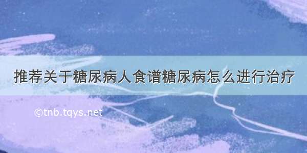 推荐关于糖尿病人食谱糖尿病怎么进行治疗