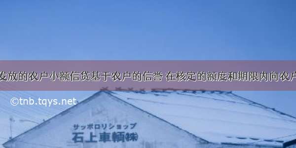 农村信用社发放的农户小额信贷基于农户的信誉 在核定的额度和期限内向农户发放贷款时