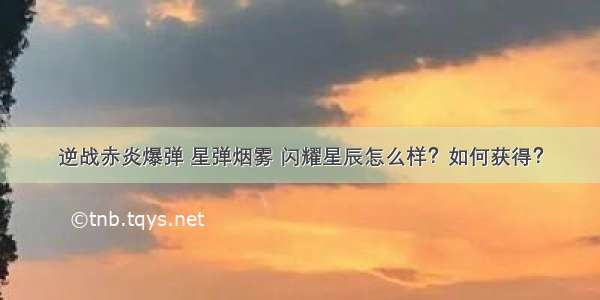 逆战赤炎爆弹 星弹烟雾 闪耀星辰怎么样？如何获得？