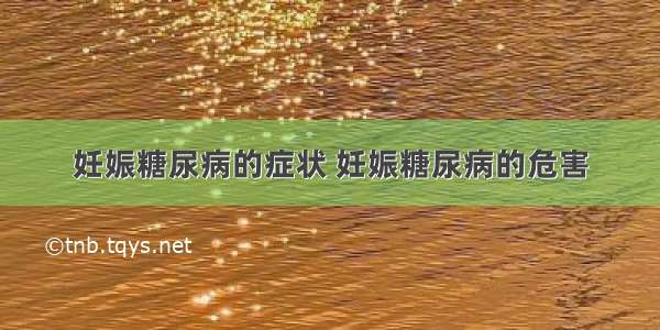 妊娠糖尿病的症状 妊娠糖尿病的危害