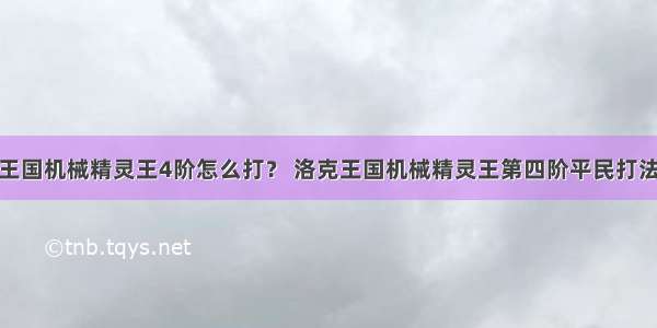 洛克王国机械精灵王4阶怎么打？ 洛克王国机械精灵王第四阶平民打法攻略