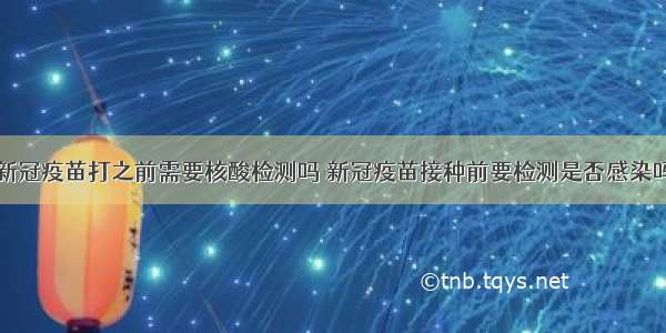 新冠疫苗打之前需要核酸检测吗 新冠疫苗接种前要检测是否感染吗