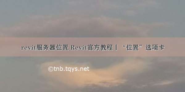 revit服务器位置 Revit官方教程丨“位置”选项卡