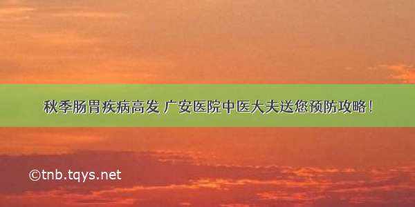 秋季肠胃疾病高发 广安医院中医大夫送您预防攻略！