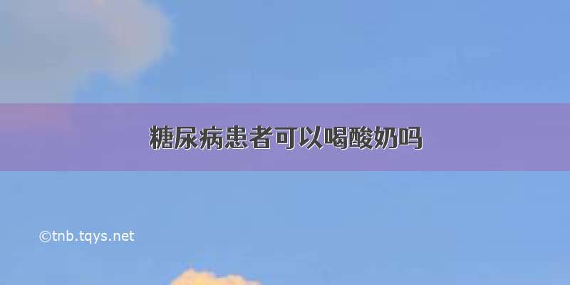 糖尿病患者可以喝酸奶吗