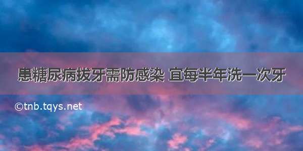 患糖尿病拔牙需防感染 宜每半年洗一次牙