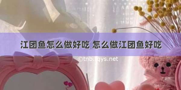 江团鱼怎么做好吃 怎么做江团鱼好吃