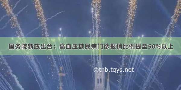 国务院新政出台：高血压糖尿病门诊报销比例提至50%以上