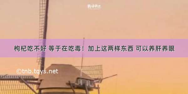 枸杞吃不好 等于在吃毒！加上这两样东西 可以养肝养眼