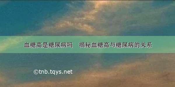 血糖高是糖尿病吗	揭秘血糖高与糖尿病的关系