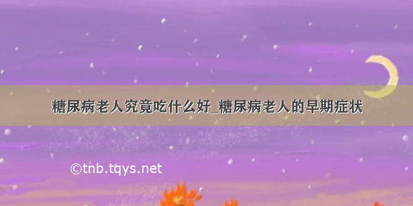 糖尿病老人究竟吃什么好_糖尿病老人的早期症状