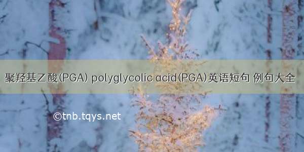 聚羟基乙酸(PGA) polyglycolic acid(PGA)英语短句 例句大全