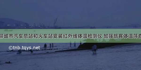 聊城市汽车总站和火车站安装红外线体温检测仪 加强旅客体温筛查