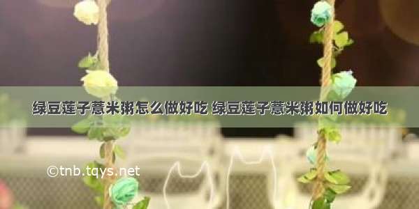 绿豆莲子薏米粥怎么做好吃 绿豆莲子薏米粥如何做好吃