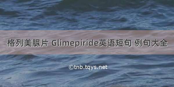 格列美脲片 Glimepiride英语短句 例句大全