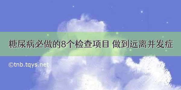 糖尿病必做的8个检查项目 做到远离并发症