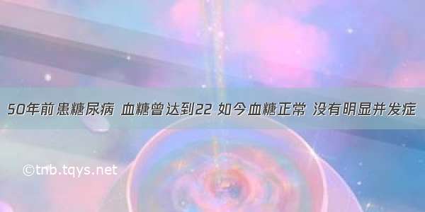 50年前患糖尿病 血糖曾达到22 如今血糖正常 没有明显并发症