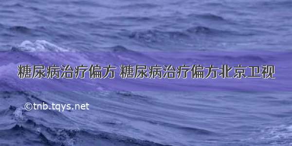 糖尿病治疗偏方 糖尿病治疗偏方北京卫视