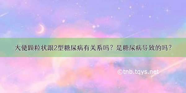 大便颗粒状跟2型糖尿病有关系吗？是糖尿病导致的吗？